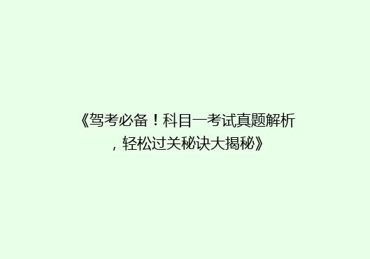 《驾考必备！科目一考试真题解析，轻松过关秘诀大揭秘》