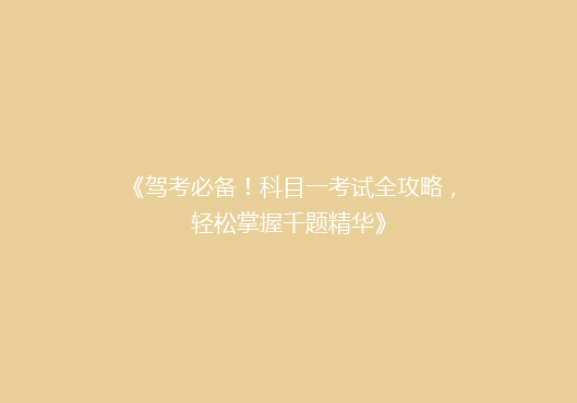《驾考必备！科目一考试全攻略，轻松掌握千题精华》