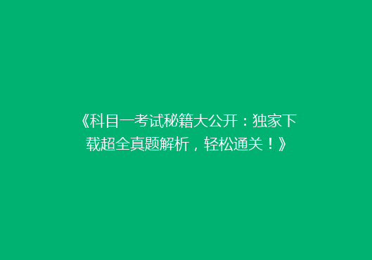 《科目一考试秘籍大公开：独家下载超全真题解析，轻松通关！》
