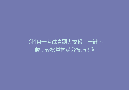 《科目一考试真题大揭秘：一键下载，轻松掌握满分技巧！》