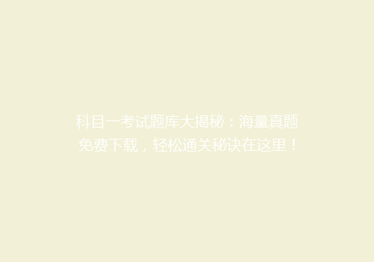 科目一考试题库大揭秘：海量真题免费下载，轻松通关秘诀在这里！