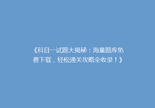 《科目一试题大揭秘：海量题库免费下载，轻松通关攻略全收录！》