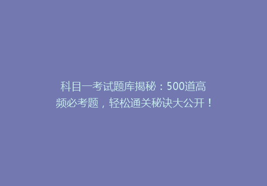 科目一考试题库揭秘：500道高频必考题，轻松通关秘诀大公开！