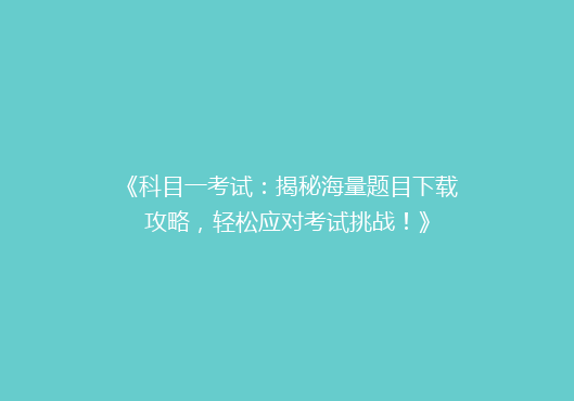《科目一考试：揭秘海量题目下载攻略，轻松应对考试挑战！》