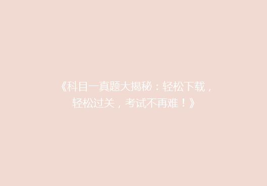 《科目一真题大揭秘：轻松下载，轻松过关，考试不再难！》