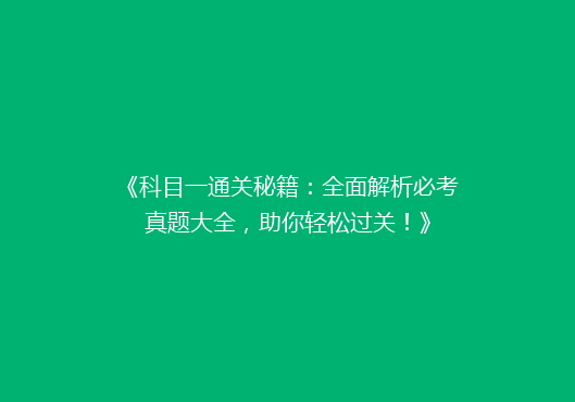 《科目一通关秘籍：全面解析必考真题大全，助你轻松过关！》