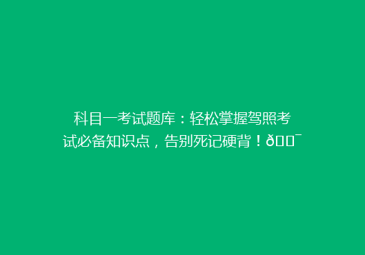 科目一考试题库：轻松掌握驾照考试必备知识点，告别死记硬背！🎯