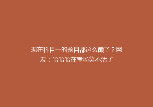 现在科目一的题目都这么巅了？网友：哈哈哈在考场笑不活了