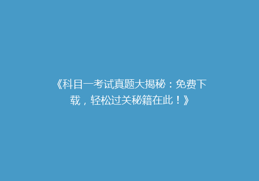 《科目一考试真题大揭秘：免费下载，轻松过关秘籍在此！》