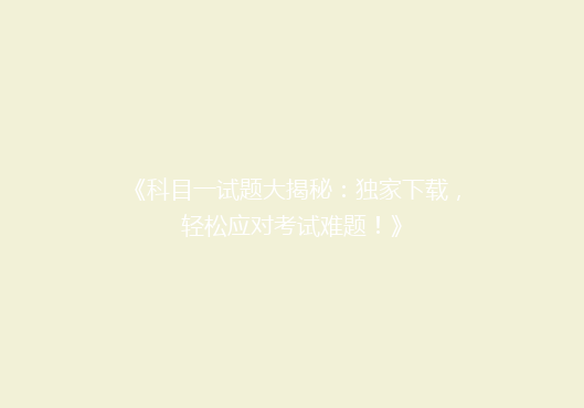 《科目一试题大揭秘：独家下载，轻松应对考试难题！》