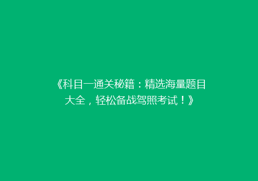 《科目一通关秘籍：精选海量题目大全，轻松备战驾照考试！》