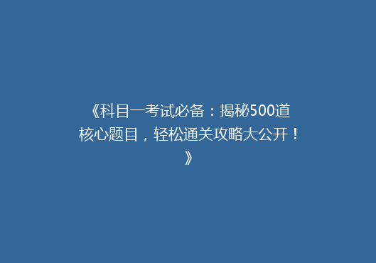 《科目一考试必备：揭秘500道核心题目，轻松通关攻略大公开！》