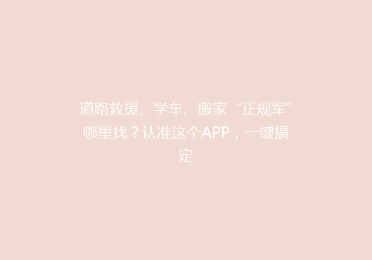 道路救援、学车、搬家“正规军”哪里找？认准这个APP，一键搞定