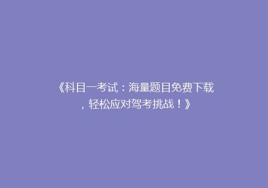 《科目一考试：海量题目免费下载，轻松应对驾考挑战！》