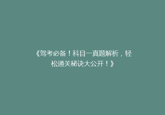 《驾考必备！科目一真题解析，轻松通关秘诀大公开！》