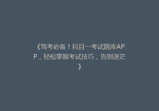 《驾考必备！科目一考试题库APP，轻松掌握考试技巧，告别迷茫》
