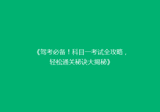 《驾考必备！科目一考试全攻略，轻松通关秘诀大揭秘》