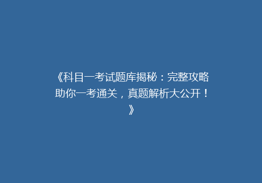 《科目一考试题库揭秘：完整攻略助你一考通关，真题解析大公开！》