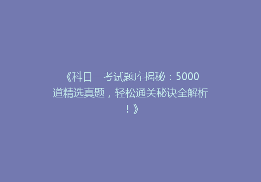 《科目一考试题库揭秘：5000道精选真题，轻松通关秘诀全解析！》