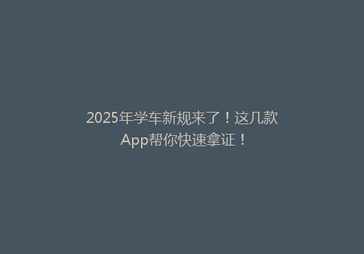 2025年学车新规来了！这几款App帮你快速拿证！