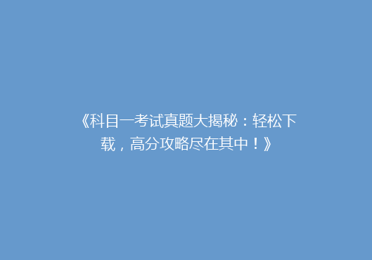 《科目一考试真题大揭秘：轻松下载，高分攻略尽在其中！》