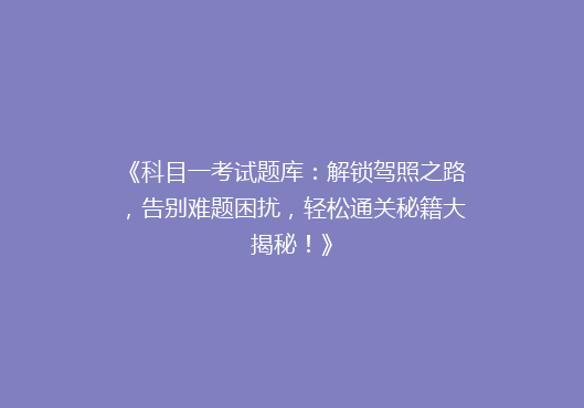《科目一考试题库：解锁驾照之路，告别难题困扰，轻松通关秘籍大揭秘！》