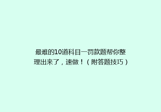 最难的10道科目一罚款题帮你整理出来了，速做！（附答题技巧）