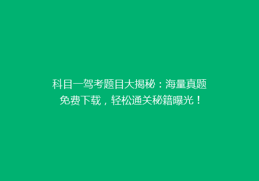 科目一驾考题目大揭秘：海量真题免费下载，轻松通关秘籍曝光！