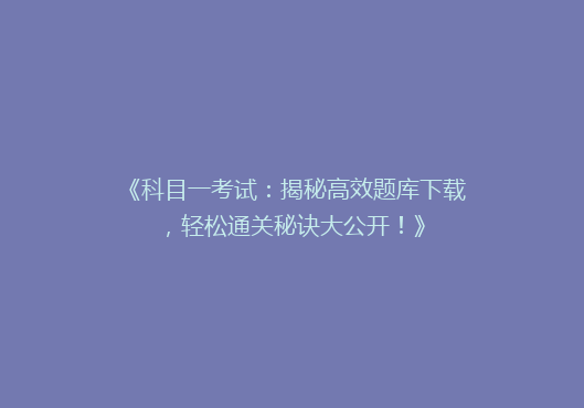 《科目一考试：揭秘高效题库下载，轻松通关秘诀大公开！》