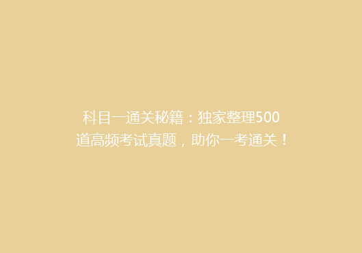 科目一通关秘籍：独家整理500道高频考试真题，助你一考通关！