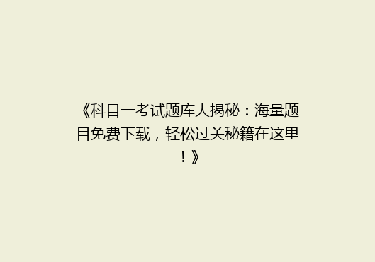 《科目一考试题库大揭秘：海量题目免费下载，轻松过关秘籍在这里！》