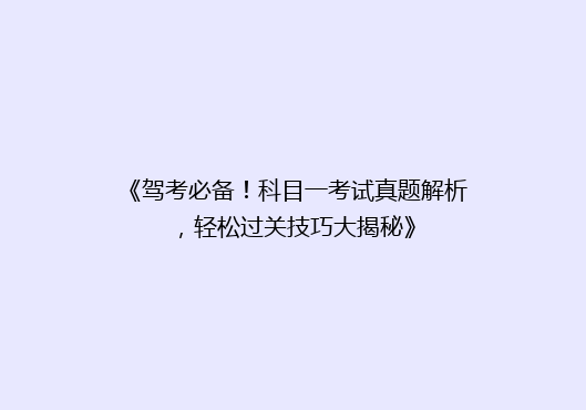 《驾考必备！科目一考试真题解析，轻松过关技巧大揭秘》