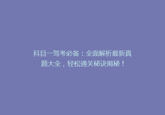 科目一驾考必备：全面解析最新真题大全，轻松通关秘诀揭秘！