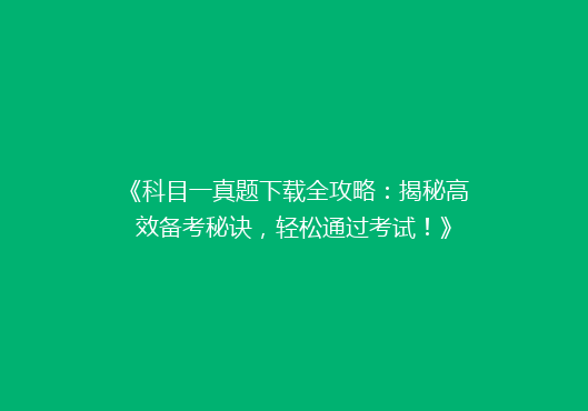 《科目一真题下载全攻略：揭秘高效备考秘诀，轻松通过考试！》