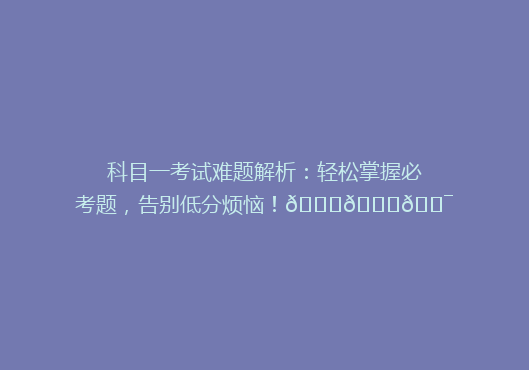 科目一考试难题解析：轻松掌握必考题，告别低分烦恼！🔍📚🎯