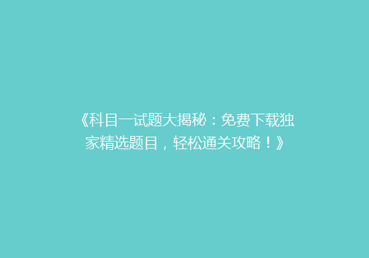 《科目一试题大揭秘：免费下载独家精选题目，轻松通关攻略！》