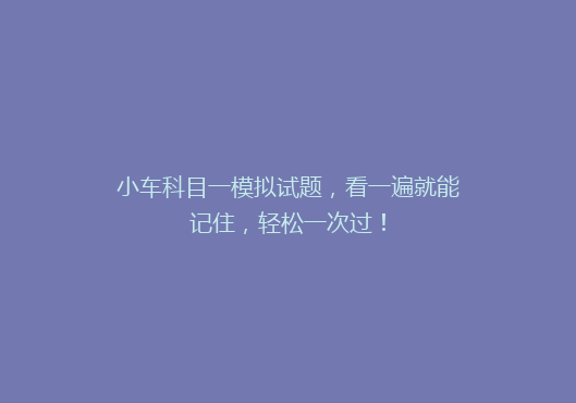小车科目一模拟试题，看一遍就能记住，轻松一次过！