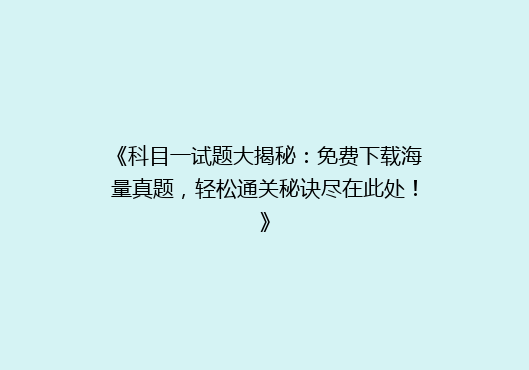 《科目一试题大揭秘：免费下载海量真题，轻松通关秘诀尽在此处！》