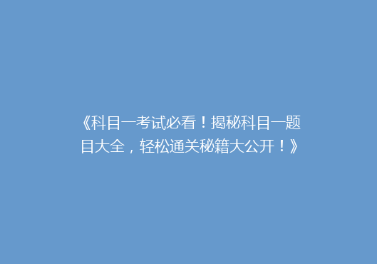 《科目一考试必看！揭秘科目一题目大全，轻松通关秘籍大公开！》