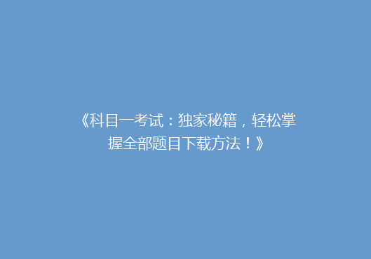 《科目一考试：独家秘籍，轻松掌握全部题目下载方法！》