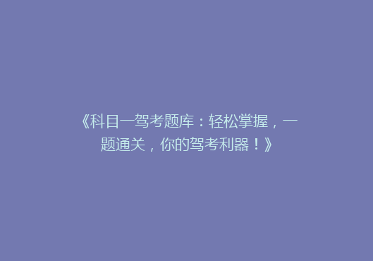 《科目一驾考题库：轻松掌握，一题通关，你的驾考利器！》