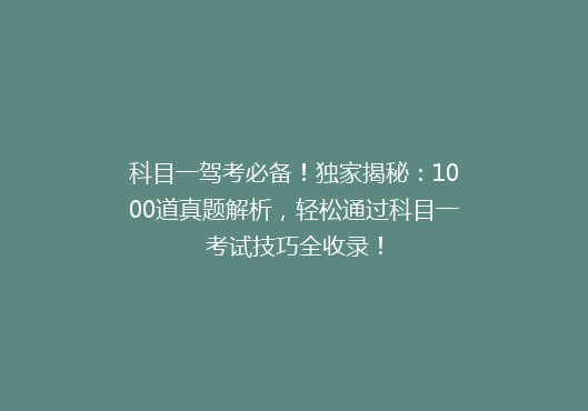 科目一驾考必备！独家揭秘：1000道真题解析，轻松通过科目一考试技巧全收录！