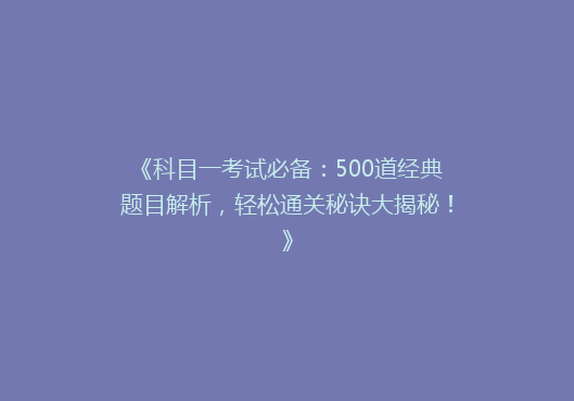 《科目一考试必备：500道经典题目解析，轻松通关秘诀大揭秘！》