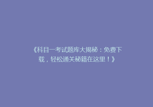 《科目一考试题库大揭秘：免费下载，轻松通关秘籍在这里！》