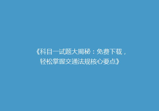 《科目一试题大揭秘：免费下载，轻松掌握交通法规核心要点》