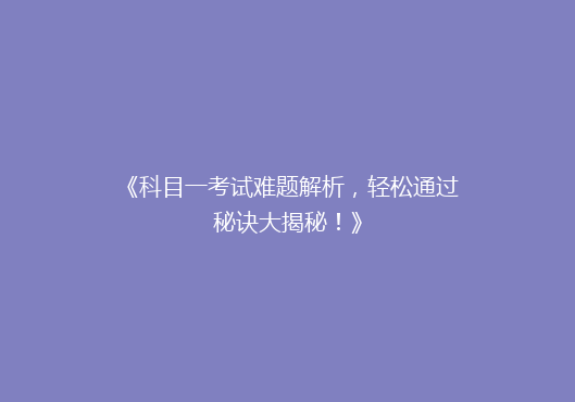 《科目一考试难题解析，轻松通过秘诀大揭秘！》