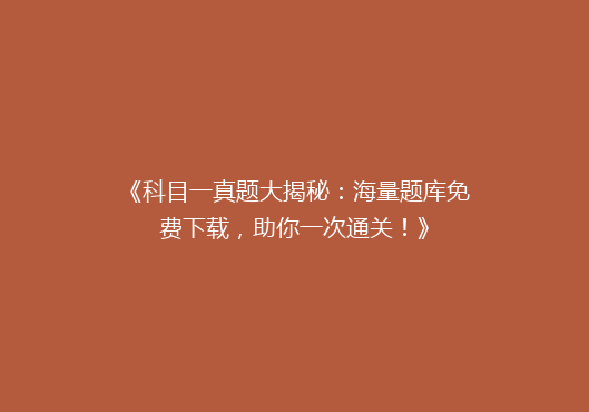 《科目一真题大揭秘：海量题库免费下载，助你一次通关！》