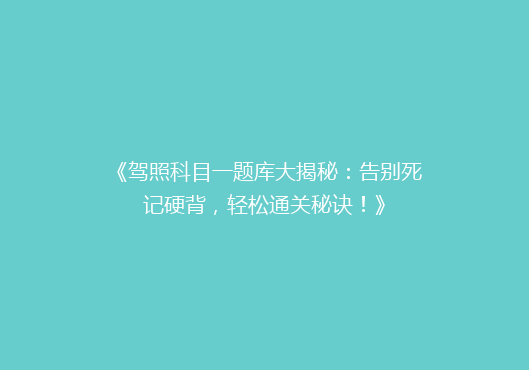 《驾照科目一题库大揭秘：告别死记硬背，轻松通关秘诀！》