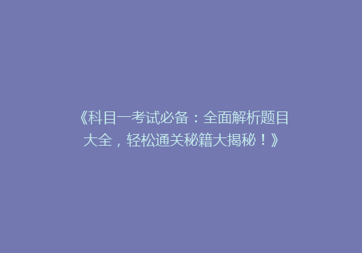 《科目一考试必备：全面解析题目大全，轻松通关秘籍大揭秘！》