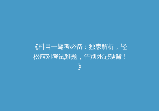 《科目一驾考必备：独家解析，轻松应对考试难题，告别死记硬背！》